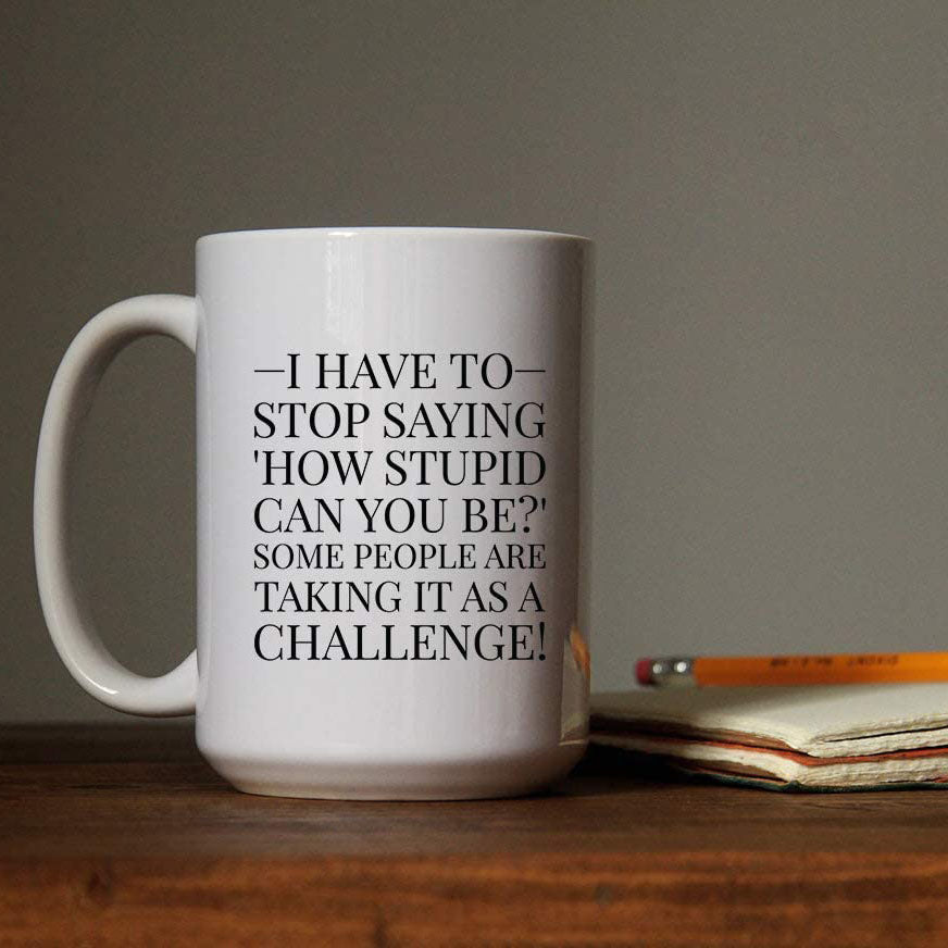 Mug - I Have to Stop Saying How Stupid Can You Be