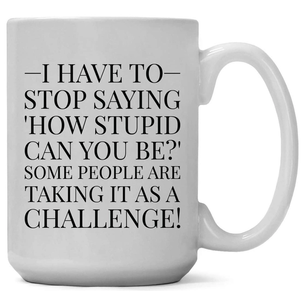 Mug - I Have to Stop Saying How Stupid Can You Be